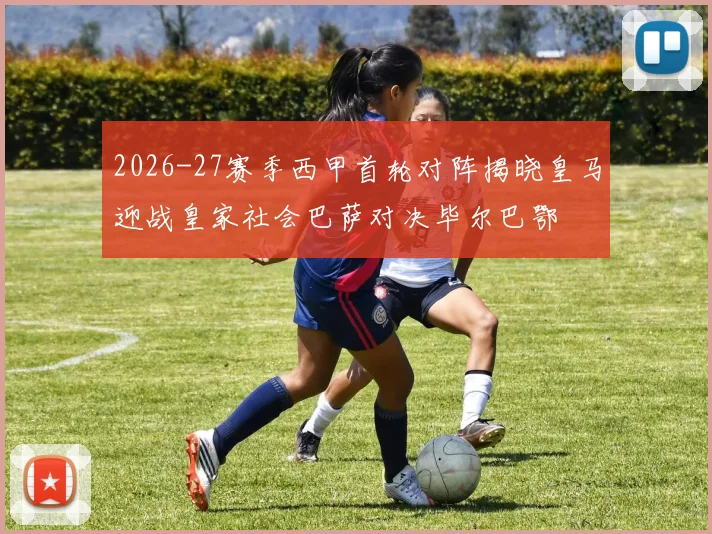 2026-27赛季西甲首轮对阵揭晓皇马迎战皇家社会巴萨对决毕尔巴鄂