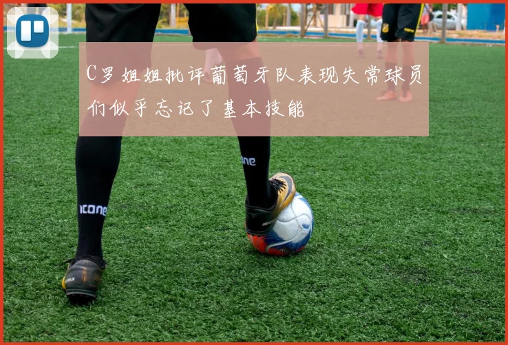 C罗姐姐批评葡萄牙队表现失常球员们似乎忘记了基本技能