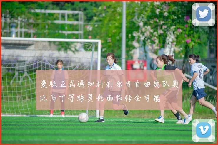 曼联正式通知科利尔可自由离队奥比马丁等球员也面临转会可能