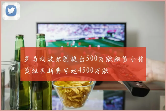 罗马向波尔图提出500万欧租赁小将莫拉买断费可达4500万欧
