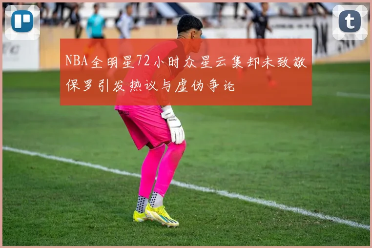 NBA全明星72小时众星云集却未致敬保罗引发热议与虚伪争论