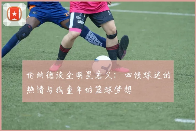 伦纳德谈全明星意义：回馈球迷的热情与我童年的篮球梦想