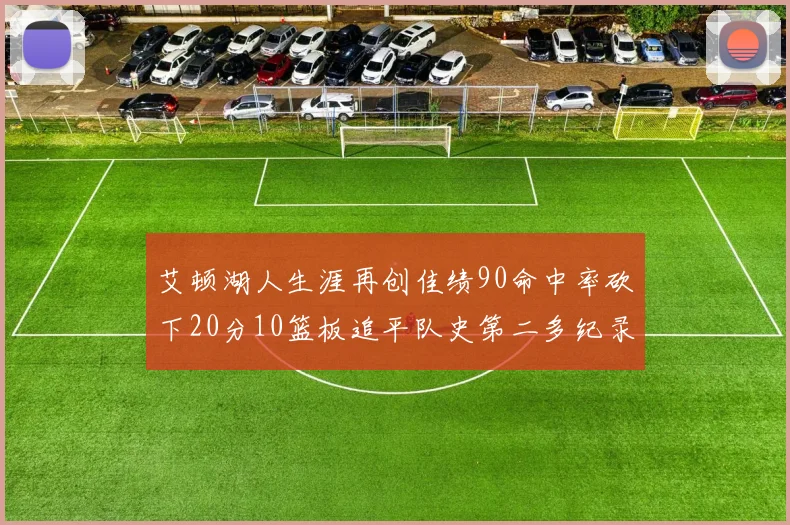 艾顿湖人生涯再创佳绩90命中率砍下20分10篮板追平队史第二多纪录