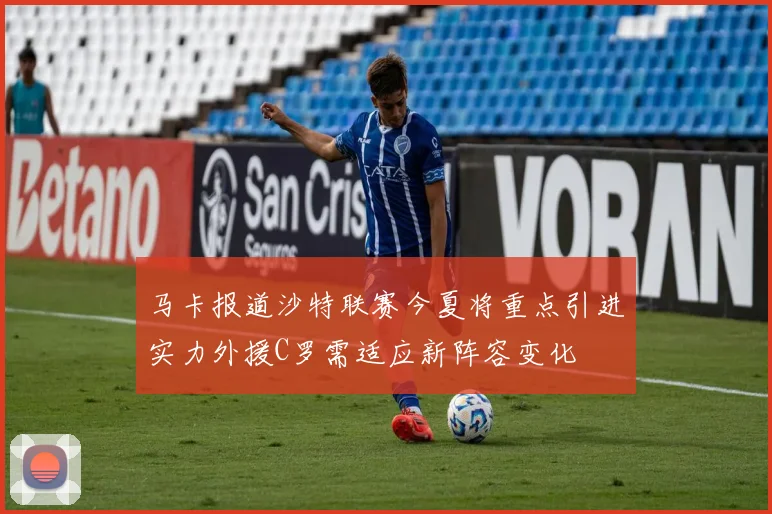 马卡报道沙特联赛今夏将重点引进实力外援C罗需适应新阵容变化