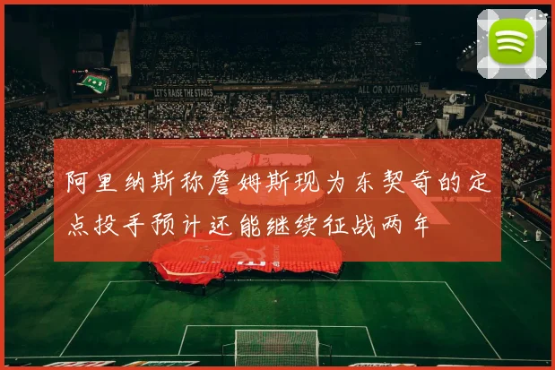 阿里纳斯称詹姆斯现为东契奇的定点投手预计还能继续征战两年