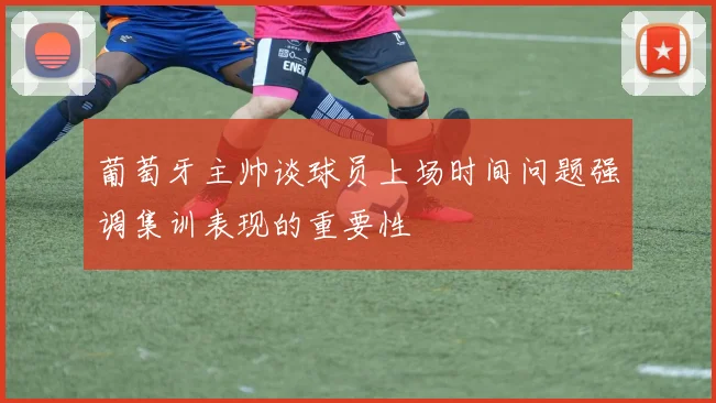 葡萄牙主帅谈球员上场时间问题强调集训表现的重要性