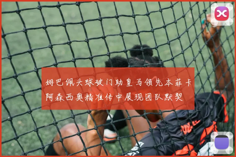 姆巴佩头球破门助皇马领先本菲卡阿森西奥精准传中展现团队默契