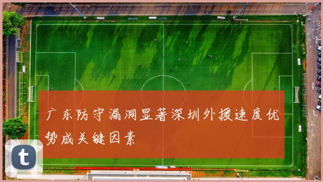 广东防守漏洞显著深圳外援速度优势成关键因素