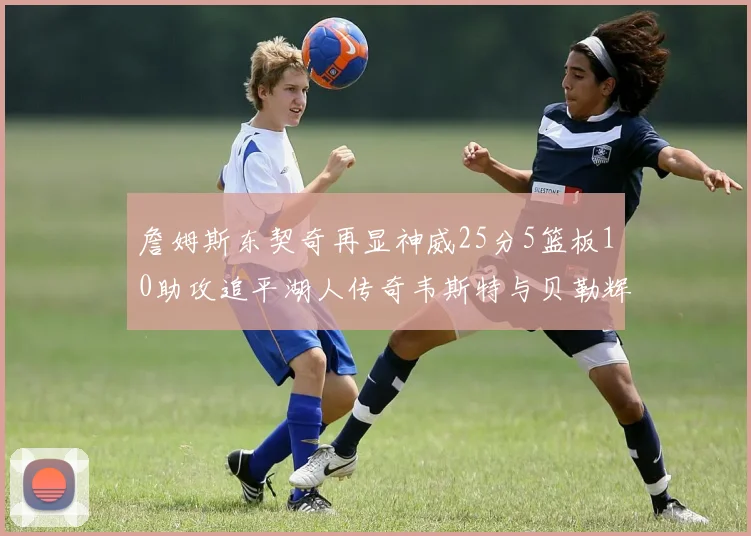 詹姆斯东契奇再显神威25分5篮板10助攻追平湖人传奇韦斯特与贝勒辉煌成就