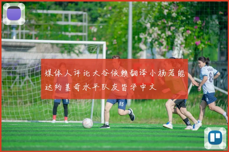 媒体人评论大谷依赖翻译小杨若能达约基奇水平队友皆学中文