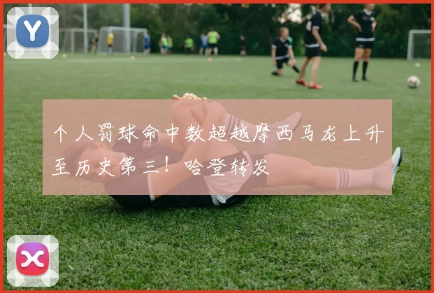 个人罚球命中数超越摩西马龙上升至历史第三！哈登转发