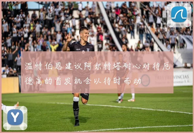 温特伯恩建议阿尔特塔耐心对待厄德高的首发机会以待时而动