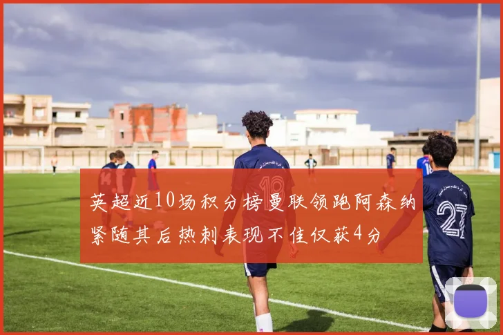 英超近10场积分榜曼联领跑阿森纳紧随其后热刺表现不佳仅获4分