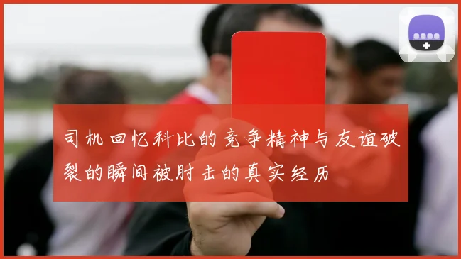 司机回忆科比的竞争精神与友谊破裂的瞬间被肘击的真实经历