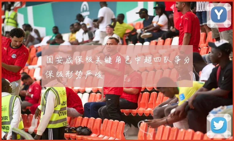 国安成保级关键角色中超四队争分保级形势严峻