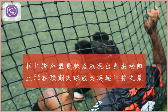 拉门斯加盟曼联后表现出色成功阻止56粒预期失球成为英超门将之最