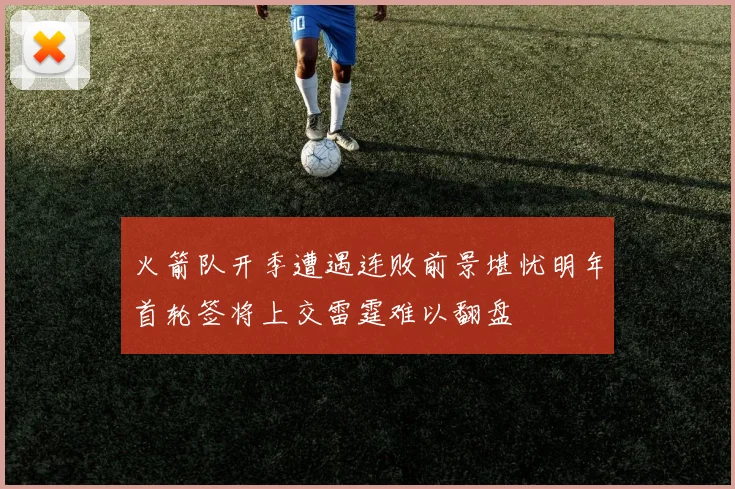 火箭队开季遭遇连败前景堪忧明年首轮签将上交雷霆难以翻盘