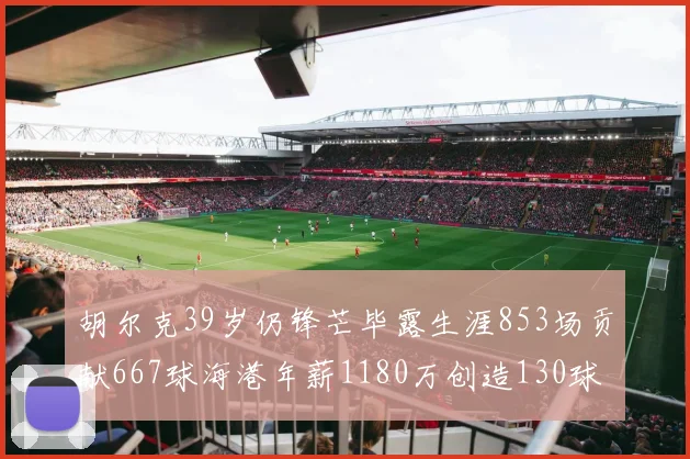 胡尔克39岁仍锋芒毕露生涯853场贡献667球海港年薪1180万创造130球佳绩