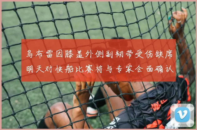 乌布雷因膝盖外侧副韧带受伤缺席明天对快船比赛将与专家会面确认伤情