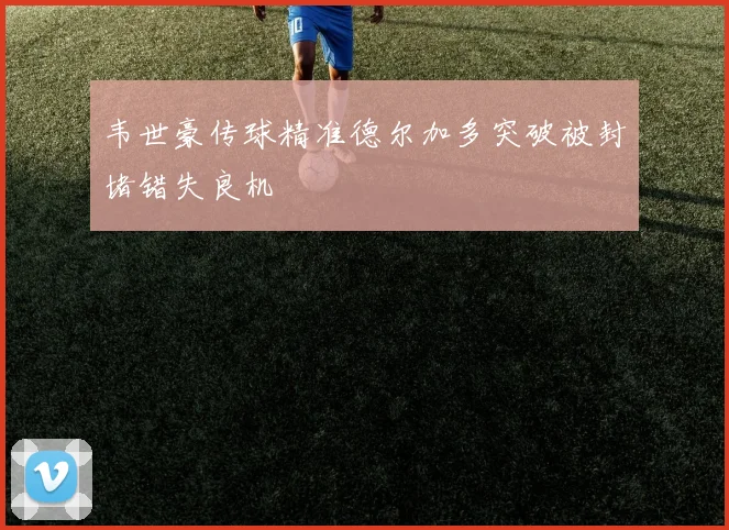 韦世豪传球精准德尔加多突破被封堵错失良机