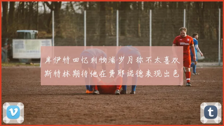 库伊特回忆利物浦岁月称不太喜欢斯特林期待他在费耶诺德表现出色