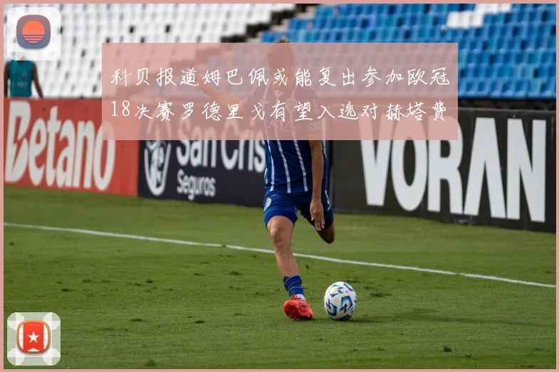科贝报道姆巴佩或能复出参加欧冠18决赛罗德里戈有望入选对赫塔费大名单