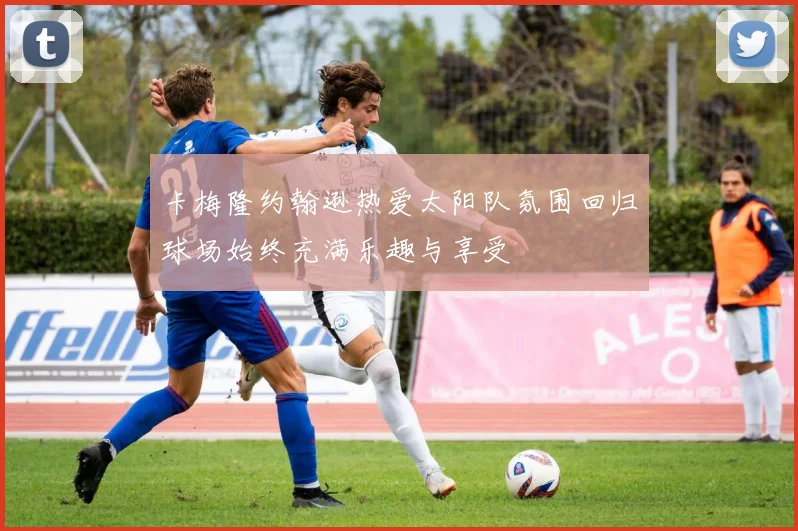 卡梅隆约翰逊热爱太阳队氛围回归球场始终充满乐趣与享受