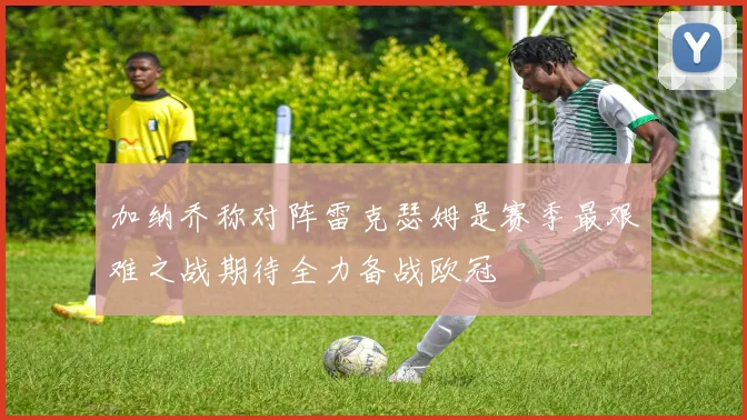 加纳乔称对阵雷克瑟姆是赛季最艰难之战期待全力备战欧冠