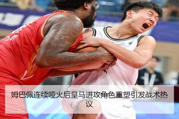 姆巴佩连续哑火后皇马进攻角色重塑引发战术热议