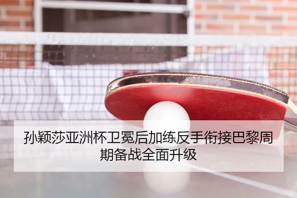 孙颖莎亚洲杯卫冕后加练反手衔接巴黎周期备战全面升级